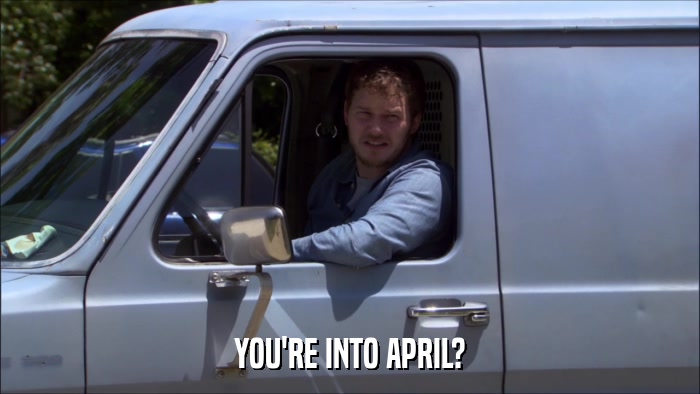YOU'RE INTO APRIL?  