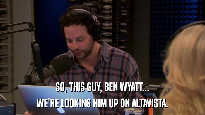 SO, THIS GUY, BEN WYATT... WE'RE LOOKING HIM UP ON ALTAVISTA. 