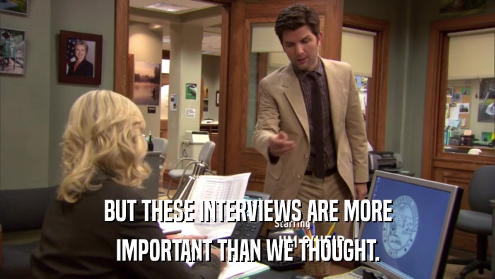 BUT THESE INTERVIEWS ARE MORE IMPORTANT THAN WE THOUGHT. 
