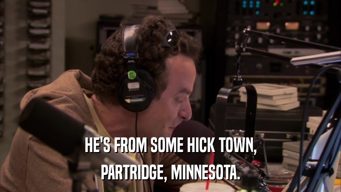 HE'S FROM SOME HICK TOWN, PARTRIDGE, MINNESOTA. 