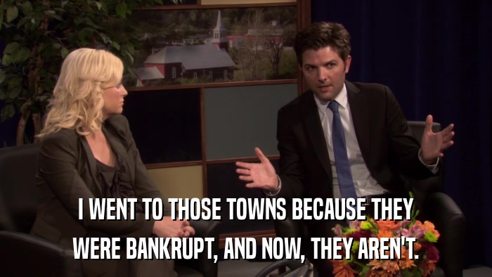 I WENT TO THOSE TOWNS BECAUSE THEY WERE BANKRUPT, AND NOW, THEY AREN'T. 