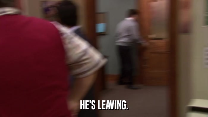 HE'S LEAVING.  