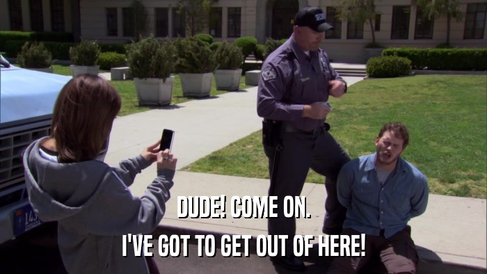 DUDE! COME ON. I'VE GOT TO GET OUT OF HERE! 
