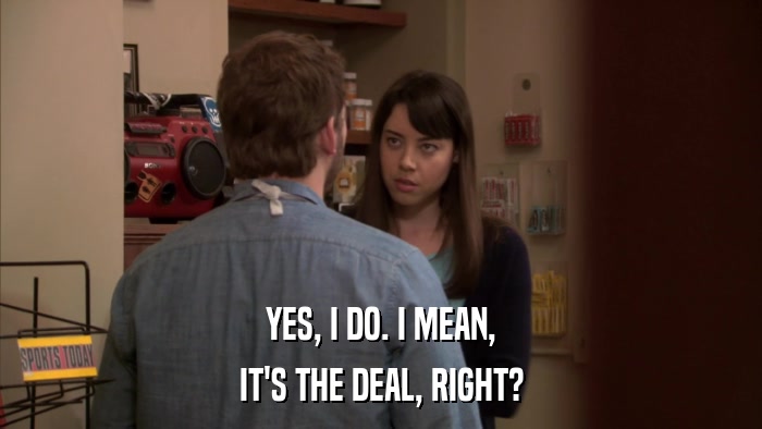 YES, I DO. I MEAN, IT'S THE DEAL, RIGHT? 