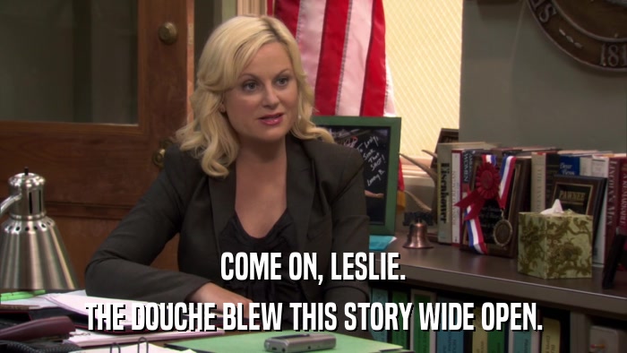COME ON, LESLIE. THE DOUCHE BLEW THIS STORY WIDE OPEN. 
