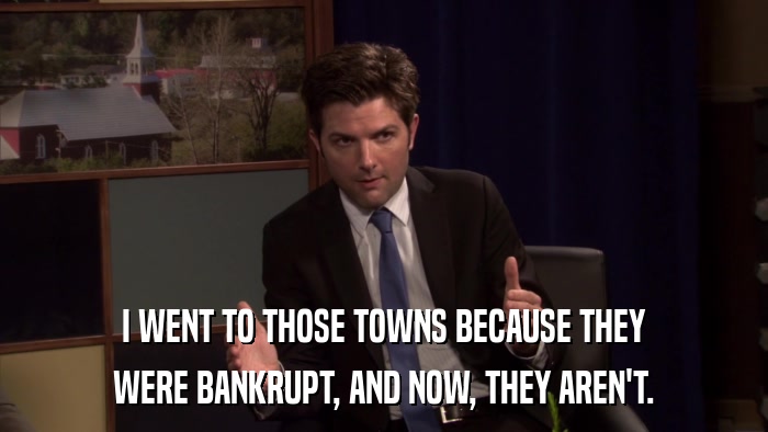 I WENT TO THOSE TOWNS BECAUSE THEY WERE BANKRUPT, AND NOW, THEY AREN'T. 