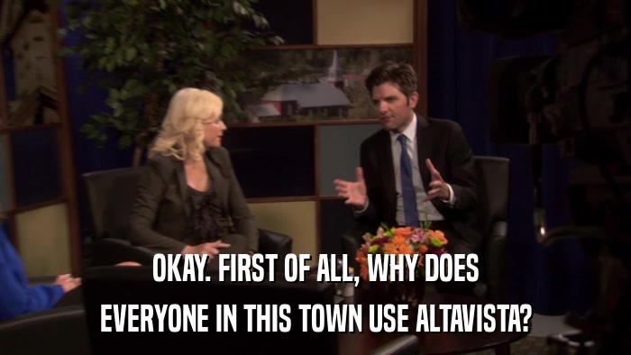 OKAY. FIRST OF ALL, WHY DOES EVERYONE IN THIS TOWN USE ALTAVISTA? 