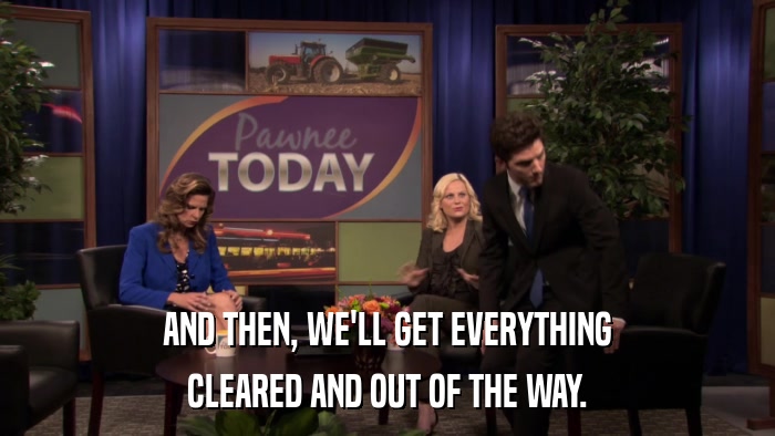 AND THEN, WE'LL GET EVERYTHING CLEARED AND OUT OF THE WAY. 