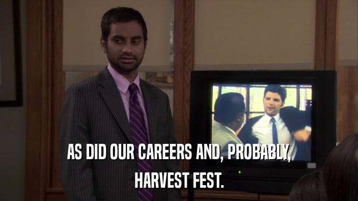AS DID OUR CAREERS AND, PROBABLY, HARVEST FEST. 