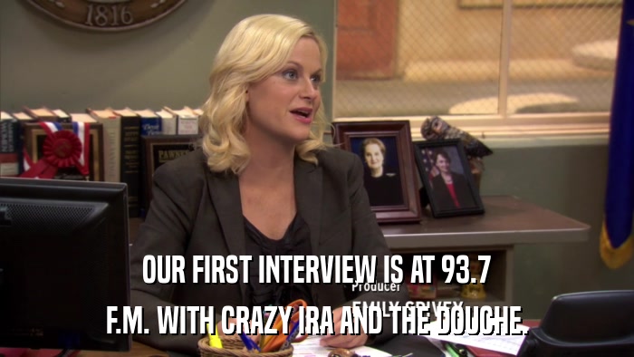 OUR FIRST INTERVIEW IS AT 93.7 F.M. WITH CRAZY IRA AND THE DOUCHE. 