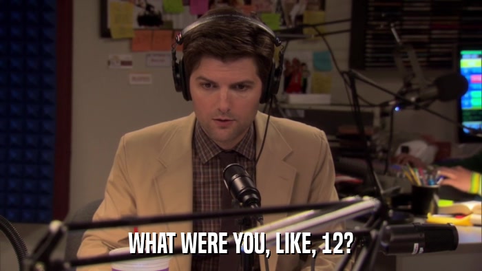 WHAT WERE YOU, LIKE, 12?  