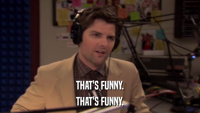 THAT'S FUNNY. THAT'S FUNNY. 
