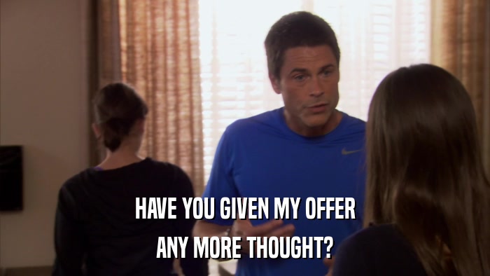 HAVE YOU GIVEN MY OFFER ANY MORE THOUGHT? 