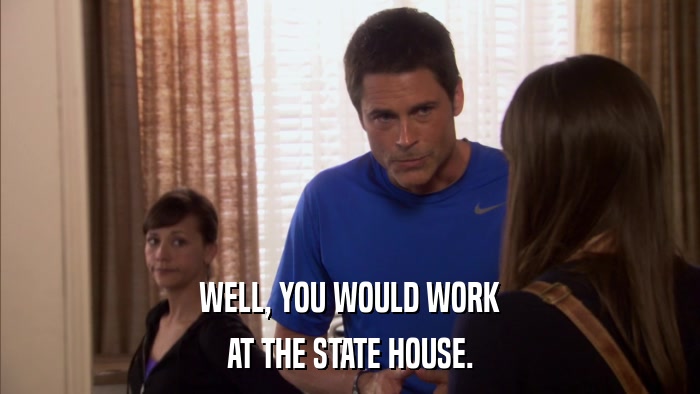 WELL, YOU WOULD WORK AT THE STATE HOUSE. 