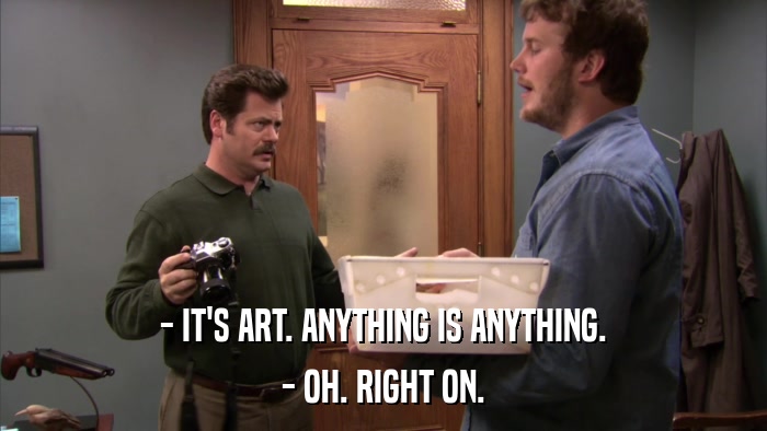 - IT'S ART. ANYTHING IS ANYTHING. - OH. RIGHT ON. 