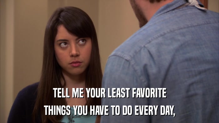 TELL ME YOUR LEAST FAVORITE THINGS YOU HAVE TO DO EVERY DAY, 