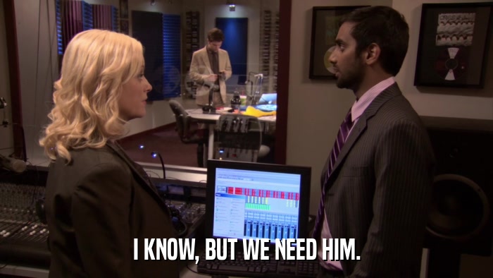 I KNOW, BUT WE NEED HIM.  
