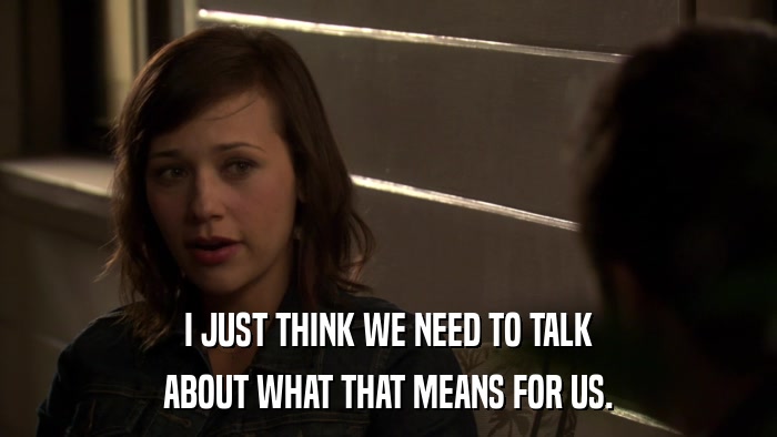 I JUST THINK WE NEED TO TALK ABOUT WHAT THAT MEANS FOR US. 