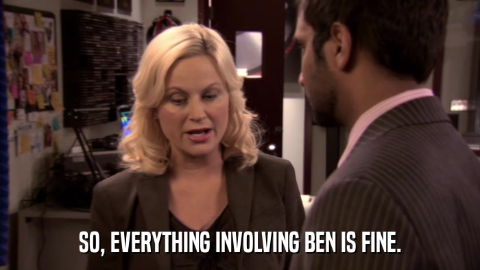 SO, EVERYTHING INVOLVING BEN IS FINE.  