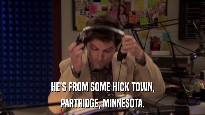 HE'S FROM SOME HICK TOWN, PARTRIDGE, MINNESOTA. 
