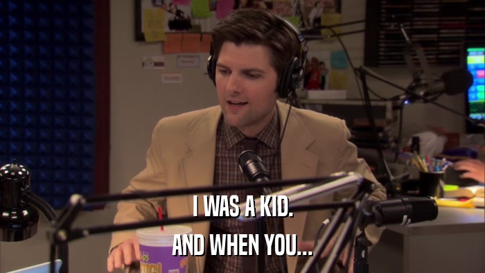 I WAS A KID. AND WHEN YOU... 
