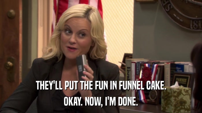 THEY'LL PUT THE FUN IN FUNNEL CAKE. OKAY. NOW, I'M DONE. 