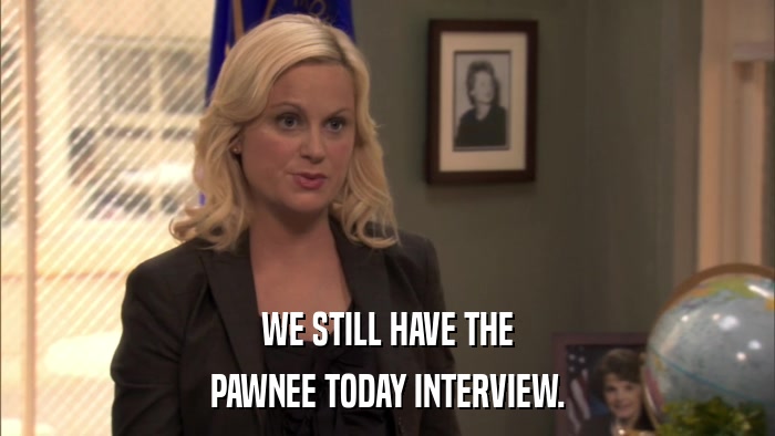 WE STILL HAVE THE PAWNEE TODAY INTERVIEW. 