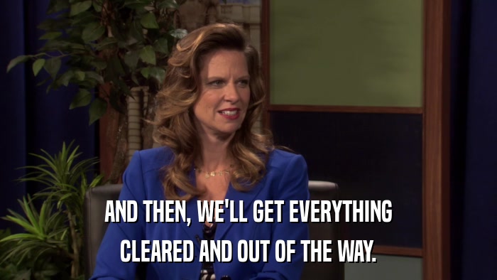 AND THEN, WE'LL GET EVERYTHING CLEARED AND OUT OF THE WAY. 
