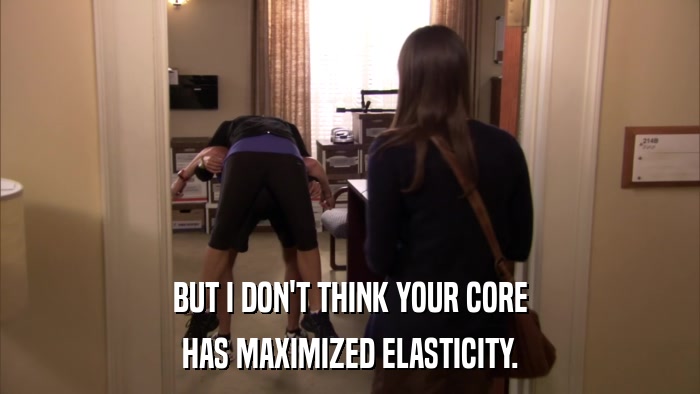 BUT I DON'T THINK YOUR CORE HAS MAXIMIZED ELASTICITY. 