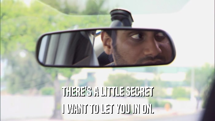 THERE'S A LITTLE SECRET I WANT TO LET YOU IN ON. 