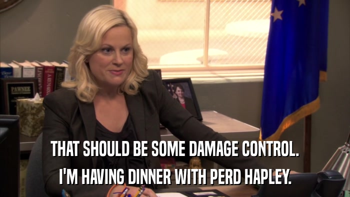 THAT SHOULD BE SOME DAMAGE CONTROL. I'M HAVING DINNER WITH PERD HAPLEY. 