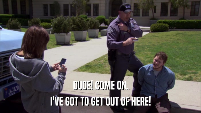 DUDE! COME ON. I'VE GOT TO GET OUT OF HERE! 