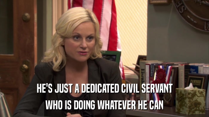 HE'S JUST A DEDICATED CIVIL SERVANT WHO IS DOING WHATEVER HE CAN 