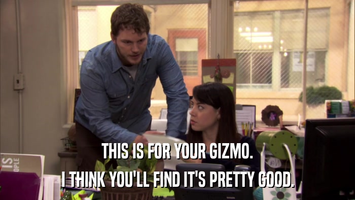 THIS IS FOR YOUR GIZMO. I THINK YOU'LL FIND IT'S PRETTY GOOD. 