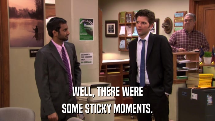 WELL, THERE WERE SOME STICKY MOMENTS. 