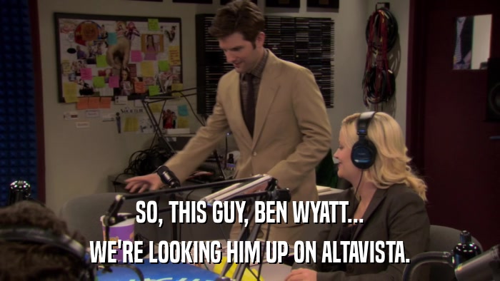 SO, THIS GUY, BEN WYATT... WE'RE LOOKING HIM UP ON ALTAVISTA. 