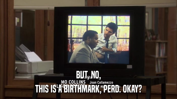 BUT, NO, THIS IS A BIRTHMARK, PERD. OKAY? 