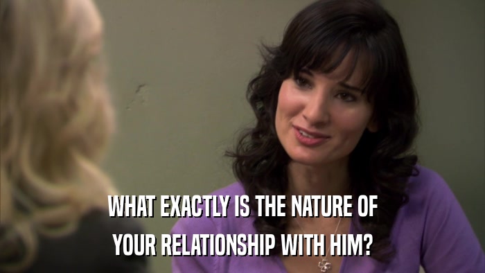 WHAT EXACTLY IS THE NATURE OF YOUR RELATIONSHIP WITH HIM? 