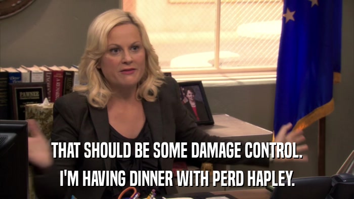 THAT SHOULD BE SOME DAMAGE CONTROL. I'M HAVING DINNER WITH PERD HAPLEY. 