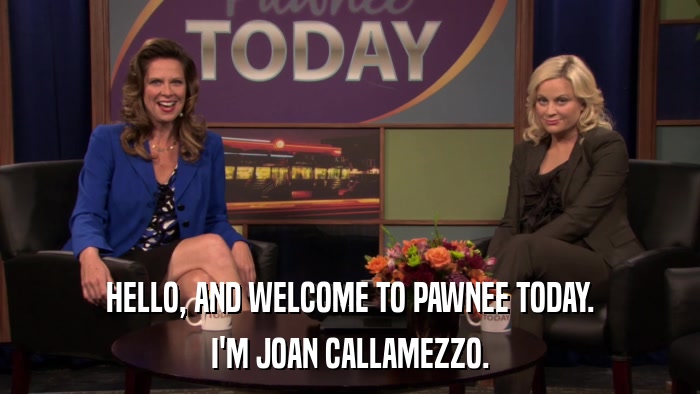 HELLO, AND WELCOME TO PAWNEE TODAY. I'M JOAN CALLAMEZZO. 