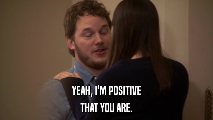 YEAH, I'M POSITIVE THAT YOU ARE. 