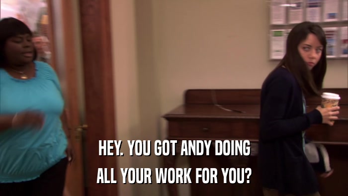 HEY. YOU GOT ANDY DOING ALL YOUR WORK FOR YOU? 