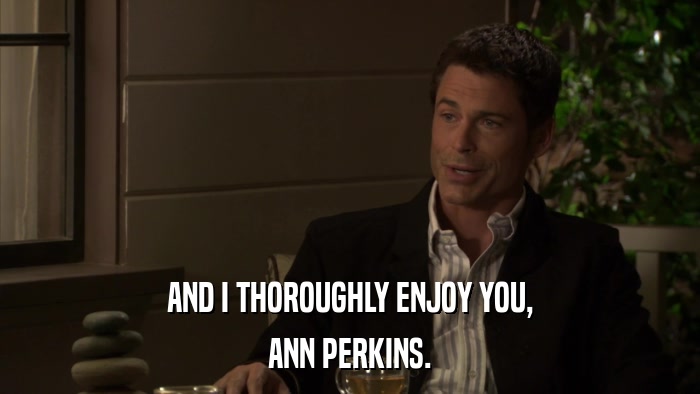 AND I THOROUGHLY ENJOY YOU, ANN PERKINS. 