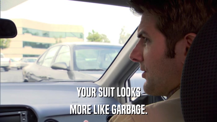 YOUR SUIT LOOKS MORE LIKE GARBAGE. 