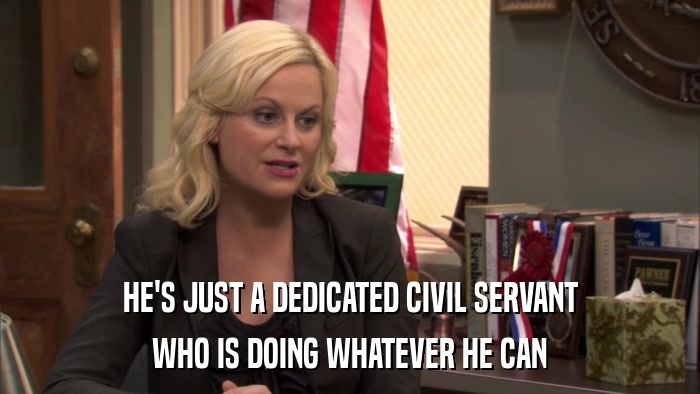 HE'S JUST A DEDICATED CIVIL SERVANT WHO IS DOING WHATEVER HE CAN 