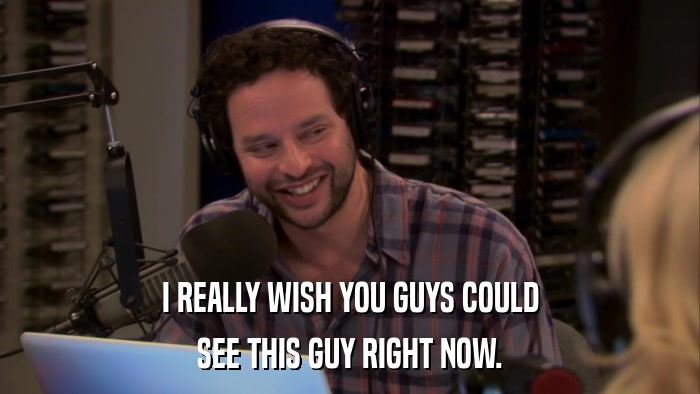 I REALLY WISH YOU GUYS COULD SEE THIS GUY RIGHT NOW. 
