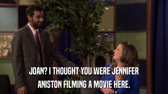 JOAN? I THOUGHT YOU WERE JENNIFER ANISTON FILMING A MOVIE HERE. 