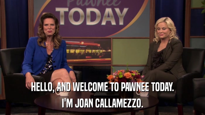 HELLO, AND WELCOME TO PAWNEE TODAY. I'M JOAN CALLAMEZZO. 
