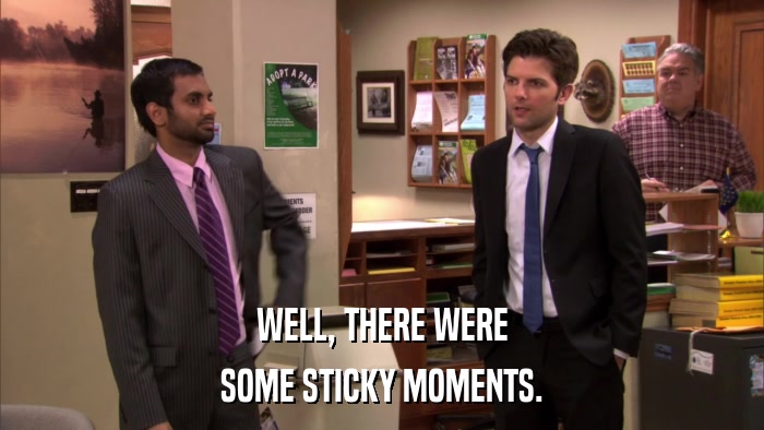 WELL, THERE WERE SOME STICKY MOMENTS. 