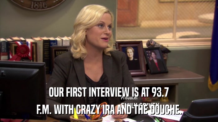 OUR FIRST INTERVIEW IS AT 93.7 F.M. WITH CRAZY IRA AND THE DOUCHE. 